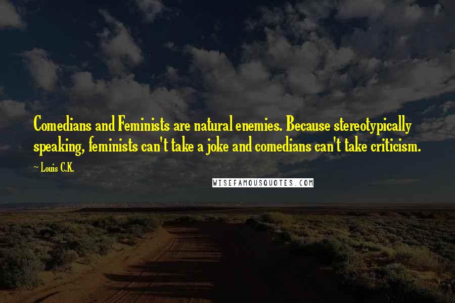 Louis C.K. Quotes: Comedians and Feminists are natural enemies. Because stereotypically speaking, feminists can't take a joke and comedians can't take criticism.