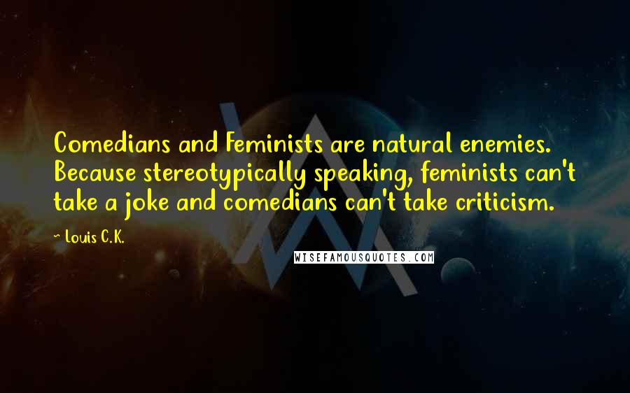 Louis C.K. Quotes: Comedians and Feminists are natural enemies. Because stereotypically speaking, feminists can't take a joke and comedians can't take criticism.