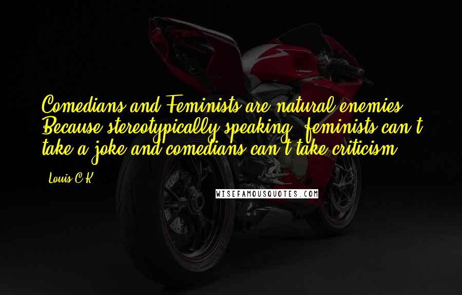 Louis C.K. Quotes: Comedians and Feminists are natural enemies. Because stereotypically speaking, feminists can't take a joke and comedians can't take criticism.