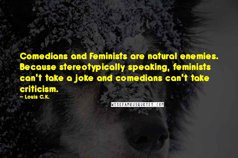 Louis C.K. Quotes: Comedians and Feminists are natural enemies. Because stereotypically speaking, feminists can't take a joke and comedians can't take criticism.