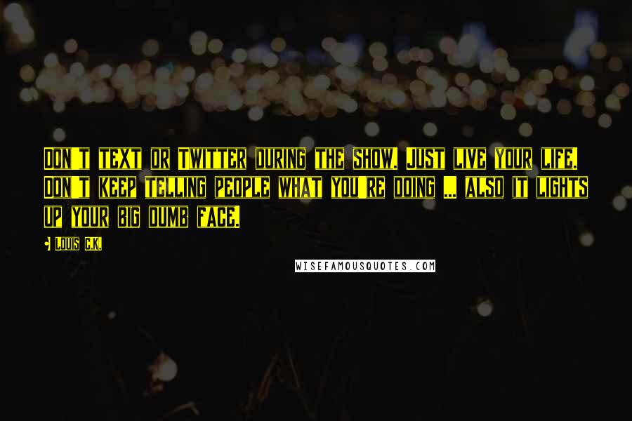 Louis C.K. Quotes: Don't text or Twitter during the show. Just live your life. Don't keep telling people what you're doing ... also it lights up your big dumb face.
