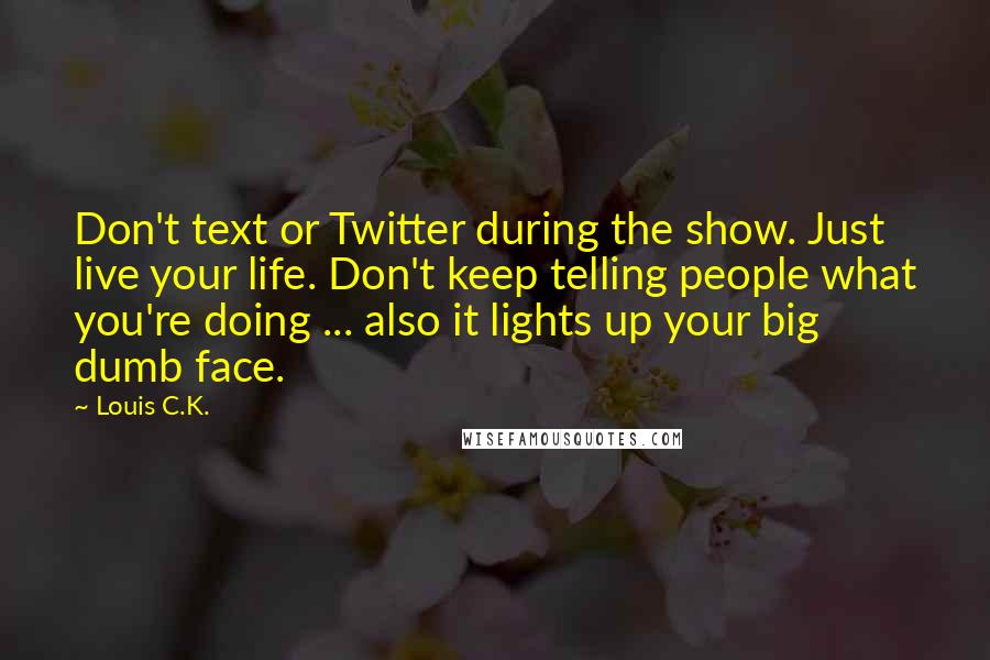 Louis C.K. Quotes: Don't text or Twitter during the show. Just live your life. Don't keep telling people what you're doing ... also it lights up your big dumb face.
