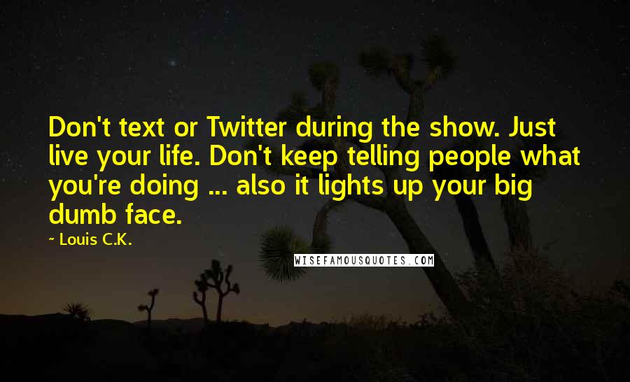 Louis C.K. Quotes: Don't text or Twitter during the show. Just live your life. Don't keep telling people what you're doing ... also it lights up your big dumb face.