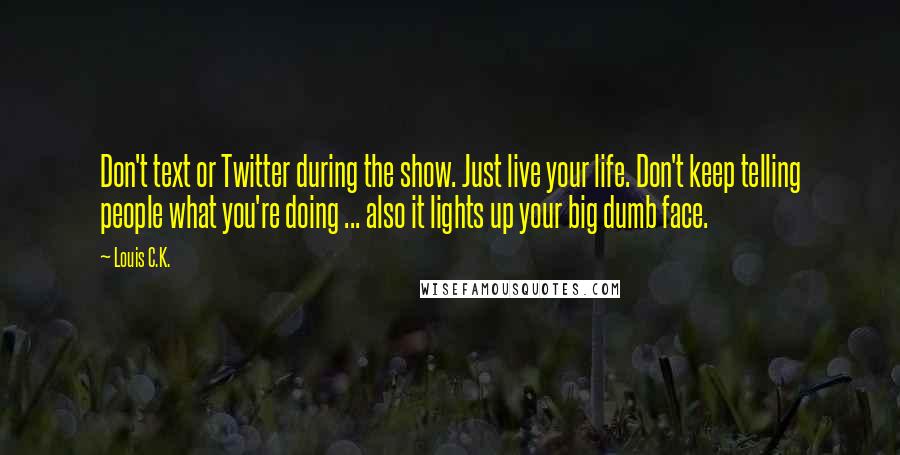 Louis C.K. Quotes: Don't text or Twitter during the show. Just live your life. Don't keep telling people what you're doing ... also it lights up your big dumb face.