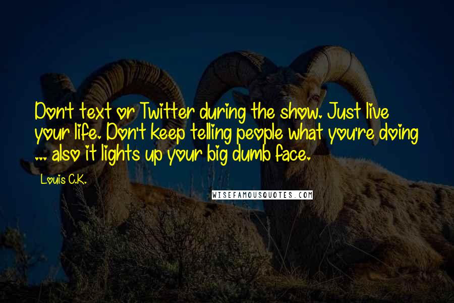 Louis C.K. Quotes: Don't text or Twitter during the show. Just live your life. Don't keep telling people what you're doing ... also it lights up your big dumb face.