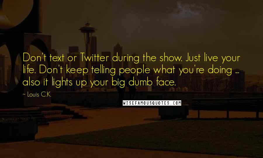 Louis C.K. Quotes: Don't text or Twitter during the show. Just live your life. Don't keep telling people what you're doing ... also it lights up your big dumb face.