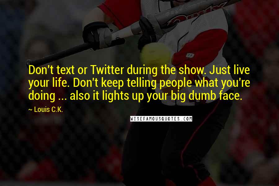 Louis C.K. Quotes: Don't text or Twitter during the show. Just live your life. Don't keep telling people what you're doing ... also it lights up your big dumb face.