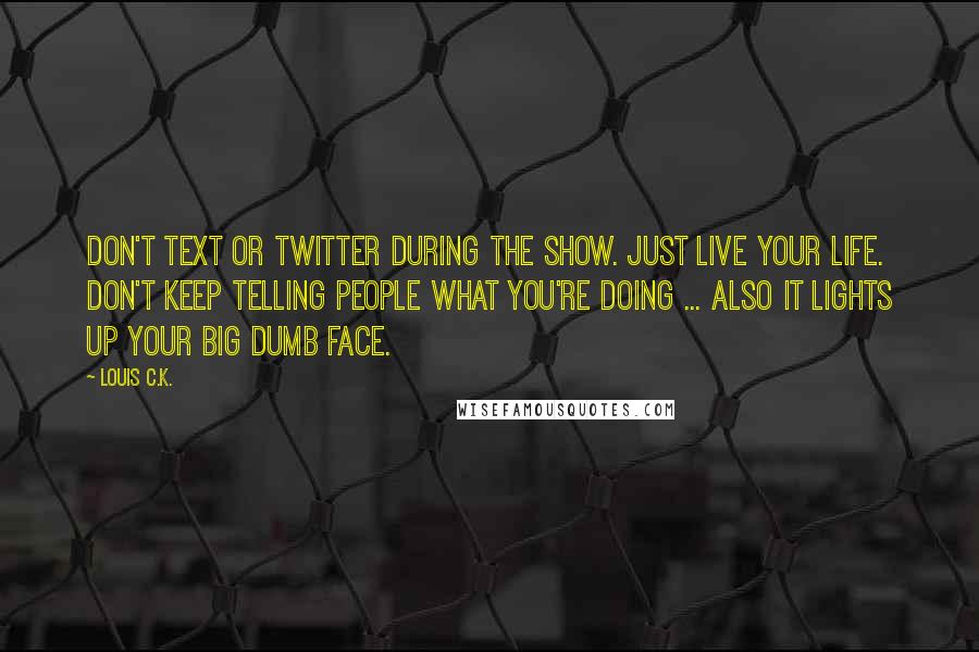 Louis C.K. Quotes: Don't text or Twitter during the show. Just live your life. Don't keep telling people what you're doing ... also it lights up your big dumb face.