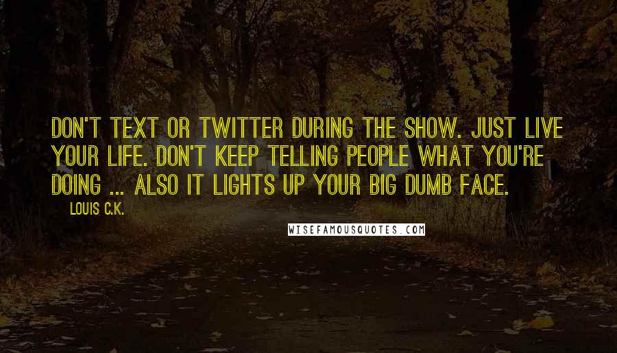 Louis C.K. Quotes: Don't text or Twitter during the show. Just live your life. Don't keep telling people what you're doing ... also it lights up your big dumb face.