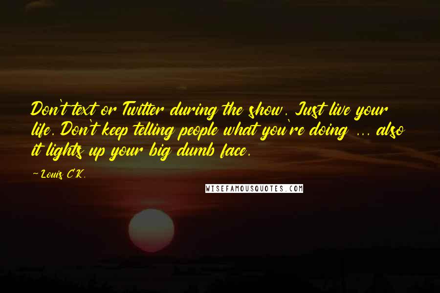 Louis C.K. Quotes: Don't text or Twitter during the show. Just live your life. Don't keep telling people what you're doing ... also it lights up your big dumb face.