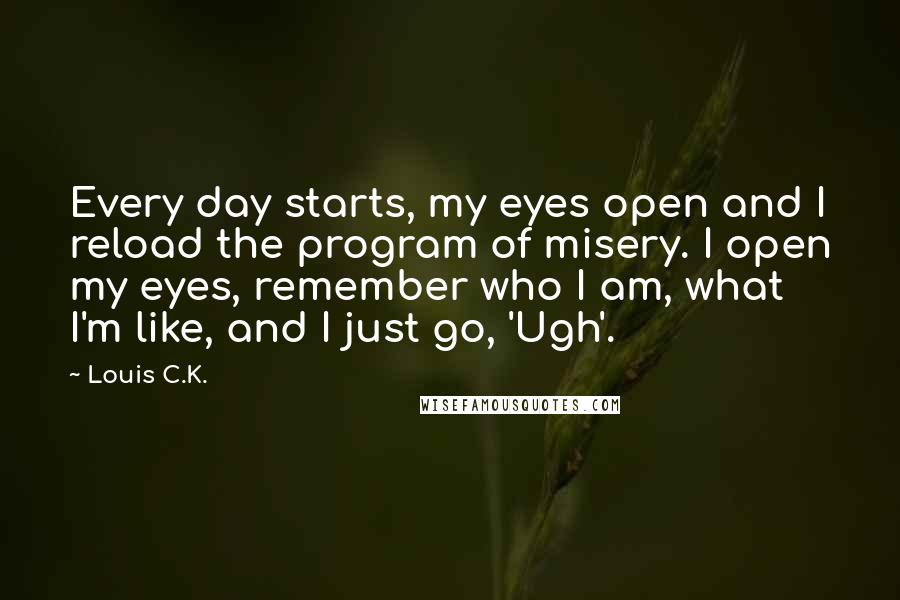 Louis C.K. Quotes: Every day starts, my eyes open and I reload the program of misery. I open my eyes, remember who I am, what I'm like, and I just go, 'Ugh'.