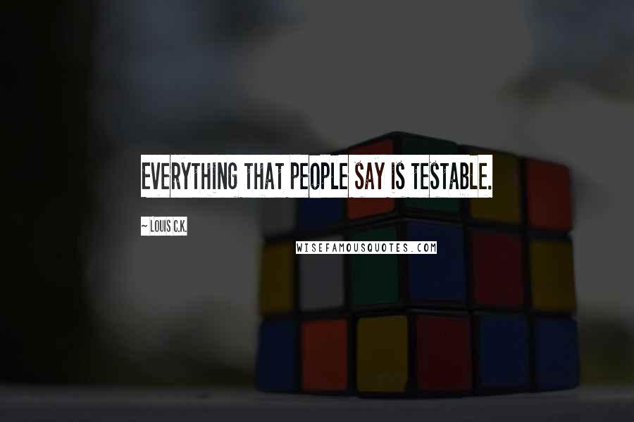 Louis C.K. Quotes: Everything that people say is testable.