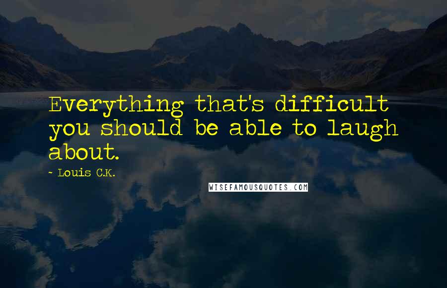 Louis C.K. Quotes: Everything that's difficult you should be able to laugh about.