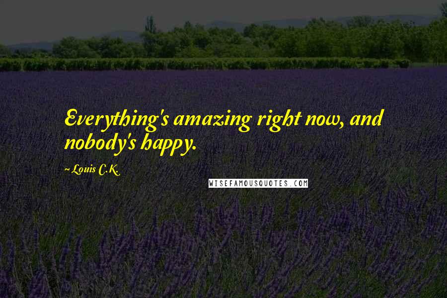 Louis C.K. Quotes: Everything's amazing right now, and nobody's happy.