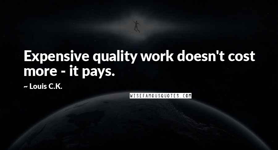 Louis C.K. Quotes: Expensive quality work doesn't cost more - it pays.