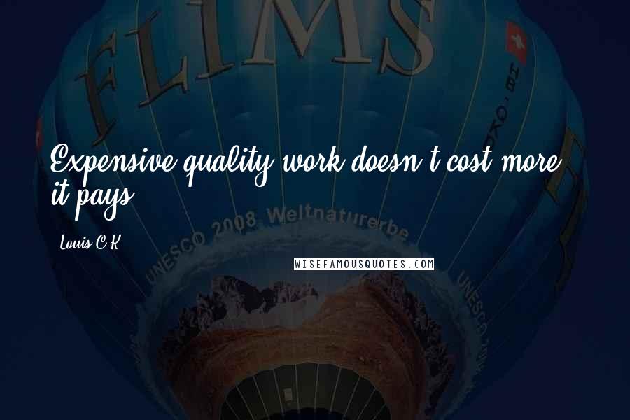 Louis C.K. Quotes: Expensive quality work doesn't cost more - it pays.