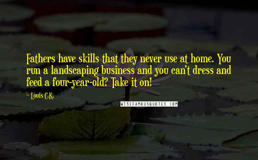 Louis C.K. Quotes: Fathers have skills that they never use at home. You run a landscaping business and you can't dress and feed a four-year-old? Take it on!