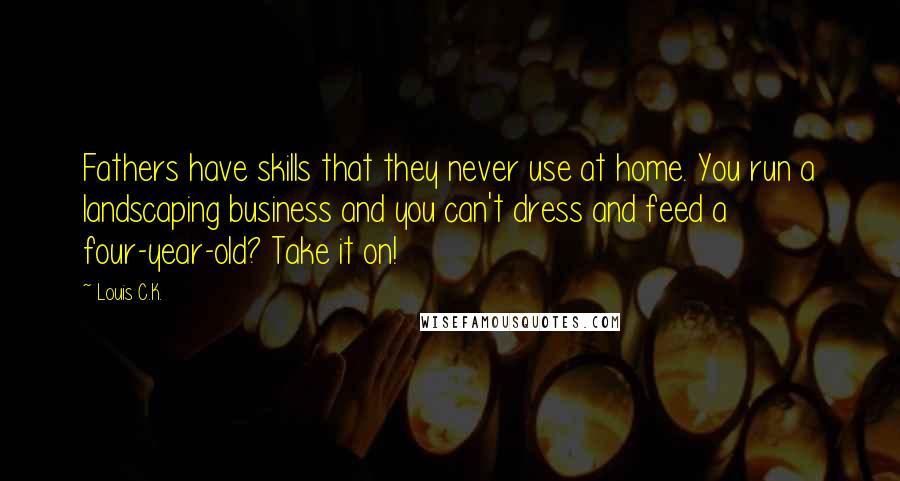 Louis C.K. Quotes: Fathers have skills that they never use at home. You run a landscaping business and you can't dress and feed a four-year-old? Take it on!