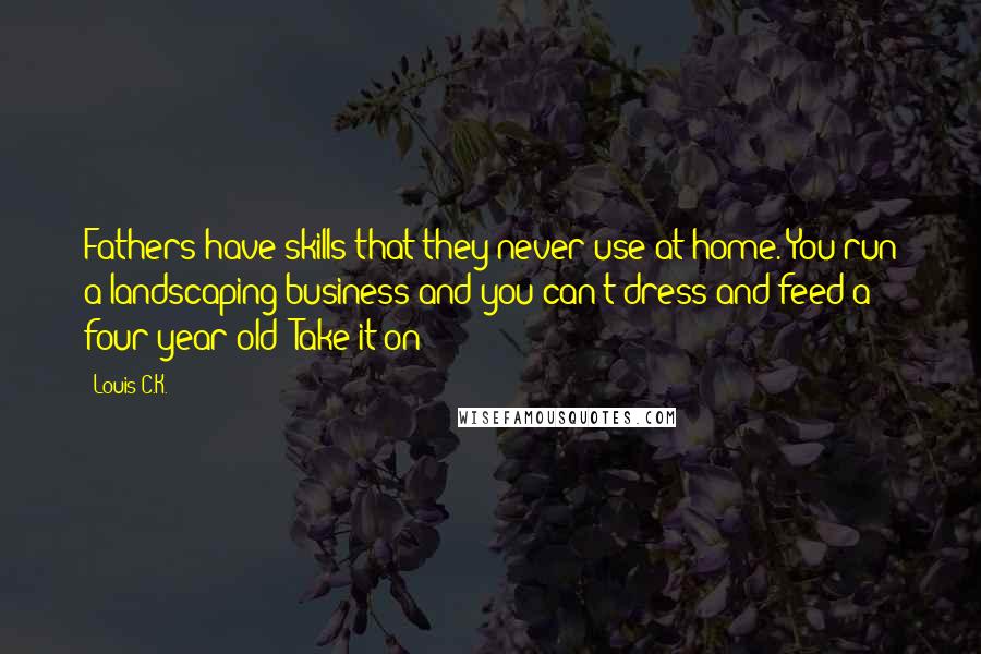 Louis C.K. Quotes: Fathers have skills that they never use at home. You run a landscaping business and you can't dress and feed a four-year-old? Take it on!