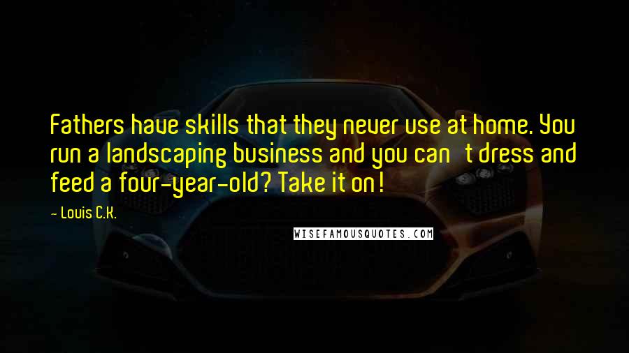 Louis C.K. Quotes: Fathers have skills that they never use at home. You run a landscaping business and you can't dress and feed a four-year-old? Take it on!