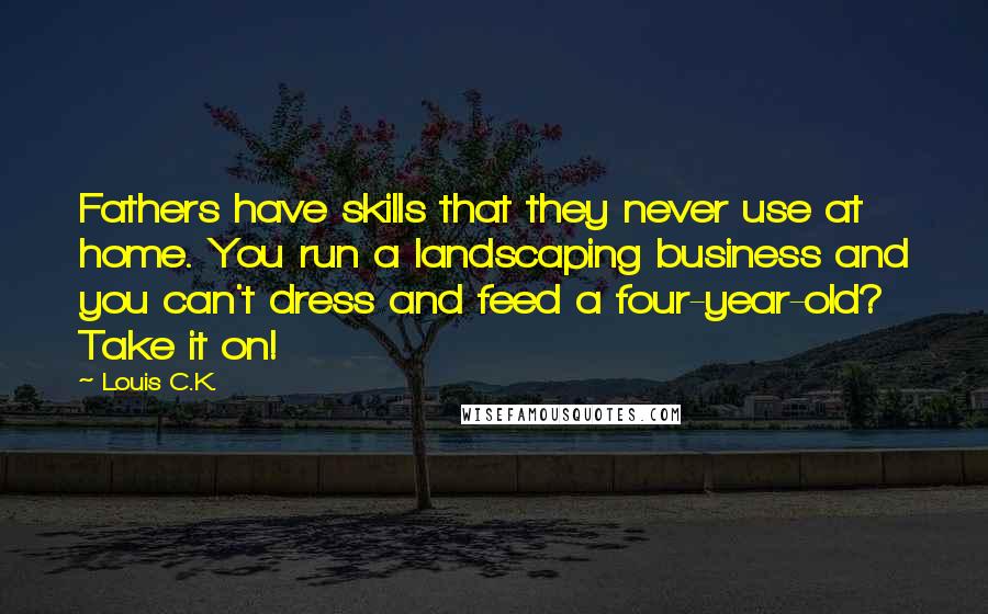 Louis C.K. Quotes: Fathers have skills that they never use at home. You run a landscaping business and you can't dress and feed a four-year-old? Take it on!