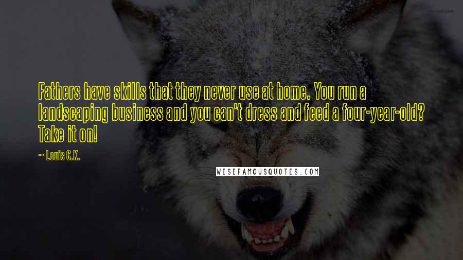 Louis C.K. Quotes: Fathers have skills that they never use at home. You run a landscaping business and you can't dress and feed a four-year-old? Take it on!