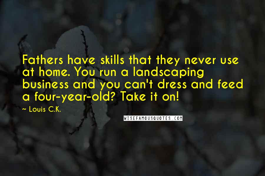 Louis C.K. Quotes: Fathers have skills that they never use at home. You run a landscaping business and you can't dress and feed a four-year-old? Take it on!