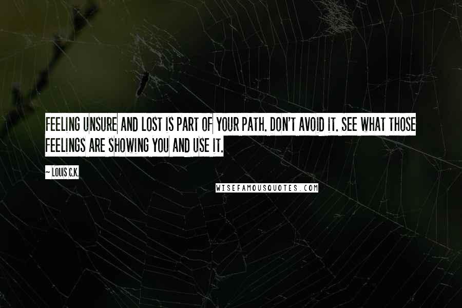 Louis C.K. Quotes: Feeling unsure and lost is part of your path. Don't avoid it. See what those feelings are showing you and use it.