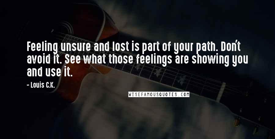 Louis C.K. Quotes: Feeling unsure and lost is part of your path. Don't avoid it. See what those feelings are showing you and use it.