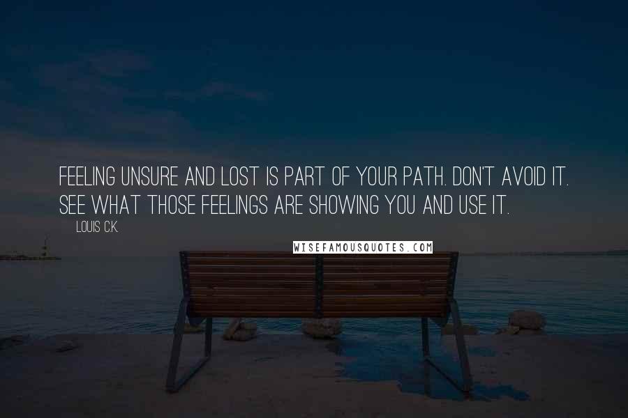 Louis C.K. Quotes: Feeling unsure and lost is part of your path. Don't avoid it. See what those feelings are showing you and use it.