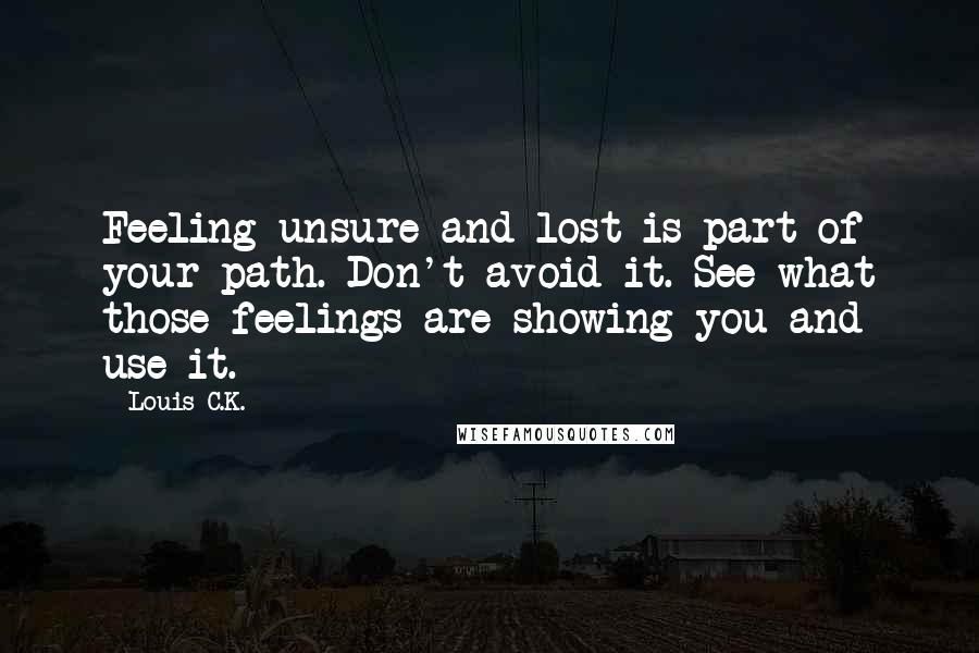 Louis C.K. Quotes: Feeling unsure and lost is part of your path. Don't avoid it. See what those feelings are showing you and use it.