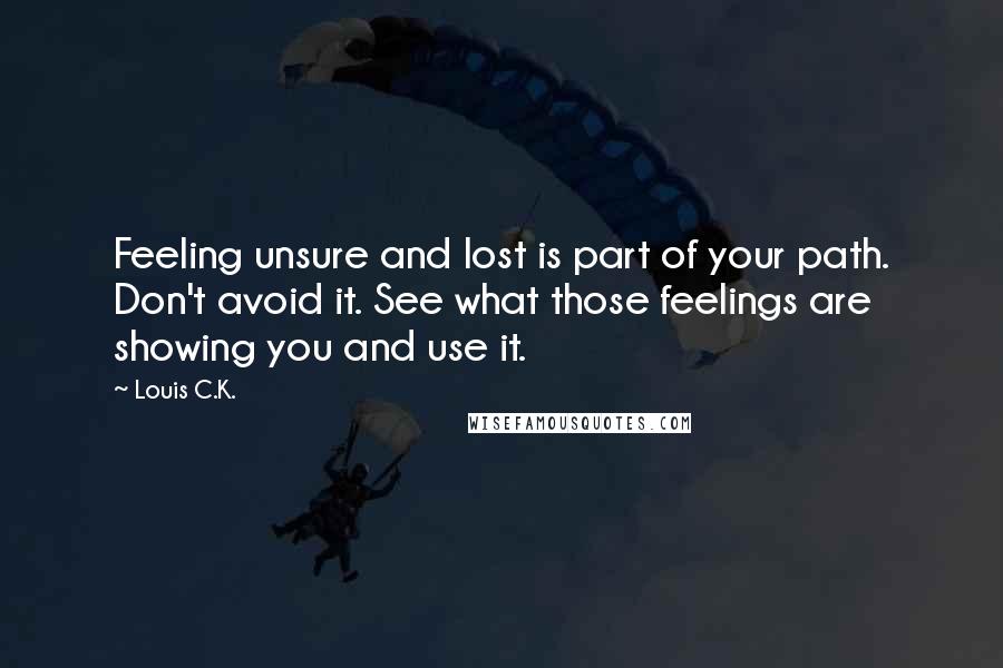 Louis C.K. Quotes: Feeling unsure and lost is part of your path. Don't avoid it. See what those feelings are showing you and use it.