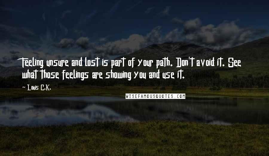 Louis C.K. Quotes: Feeling unsure and lost is part of your path. Don't avoid it. See what those feelings are showing you and use it.