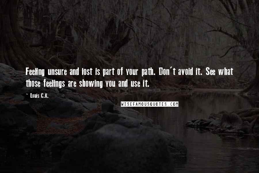 Louis C.K. Quotes: Feeling unsure and lost is part of your path. Don't avoid it. See what those feelings are showing you and use it.