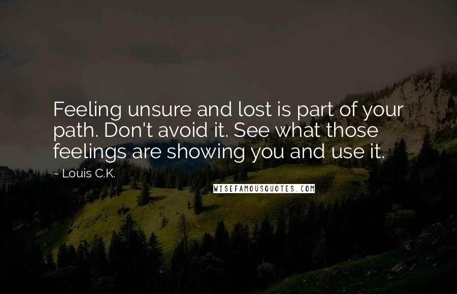 Louis C.K. Quotes: Feeling unsure and lost is part of your path. Don't avoid it. See what those feelings are showing you and use it.