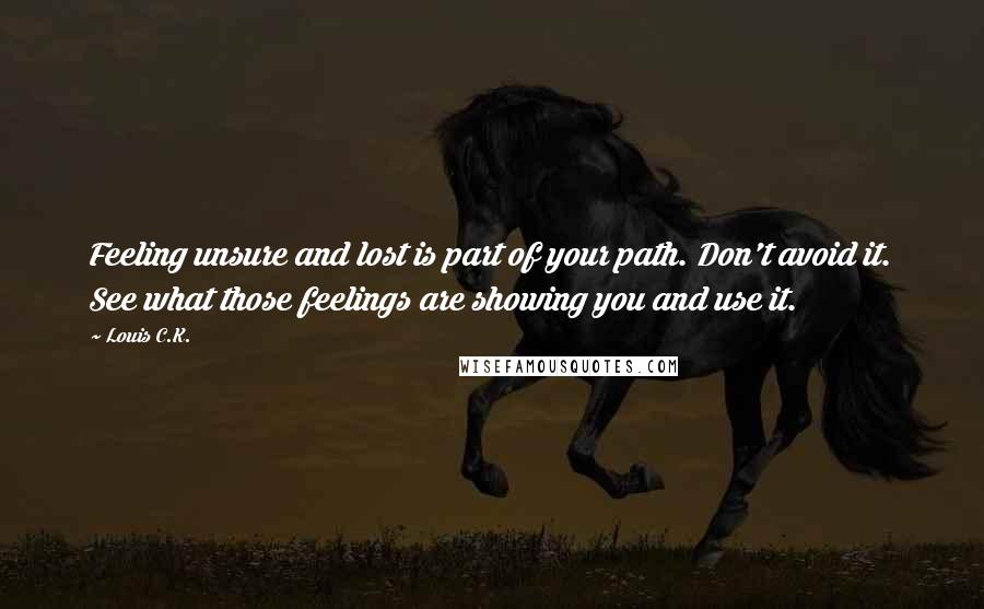 Louis C.K. Quotes: Feeling unsure and lost is part of your path. Don't avoid it. See what those feelings are showing you and use it.