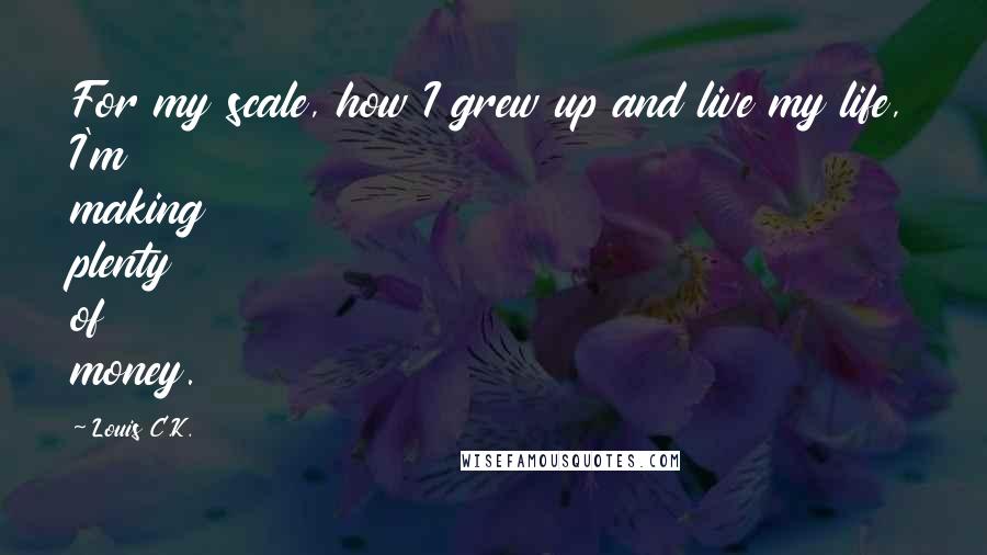 Louis C.K. Quotes: For my scale, how I grew up and live my life, I'm making plenty of money.