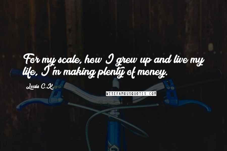 Louis C.K. Quotes: For my scale, how I grew up and live my life, I'm making plenty of money.