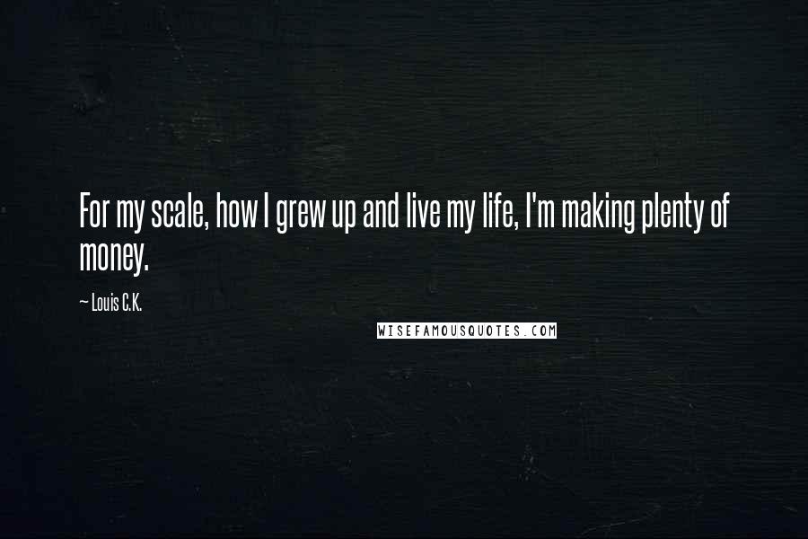 Louis C.K. Quotes: For my scale, how I grew up and live my life, I'm making plenty of money.