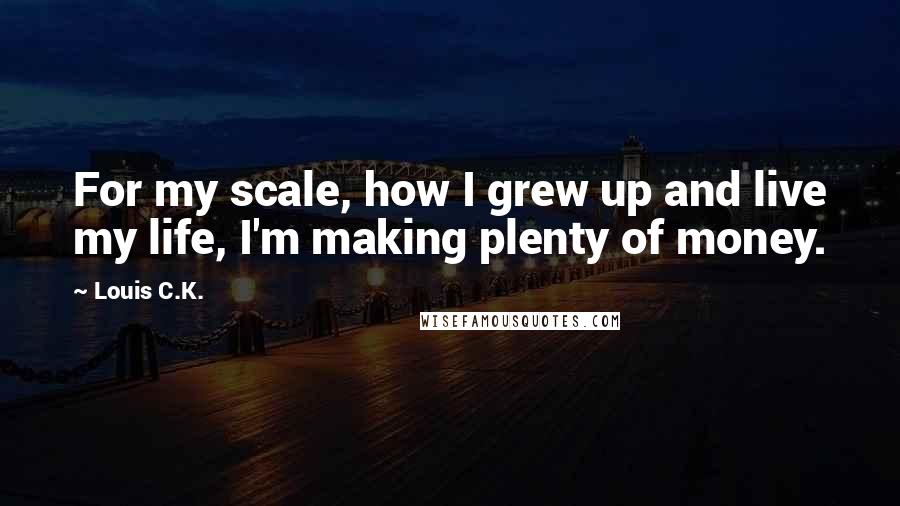 Louis C.K. Quotes: For my scale, how I grew up and live my life, I'm making plenty of money.