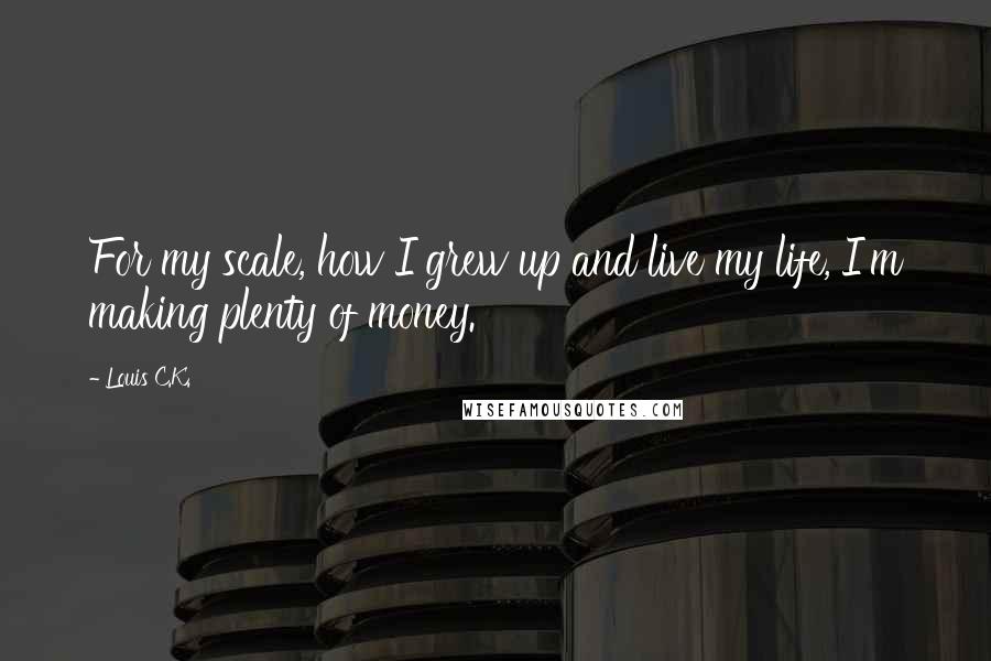 Louis C.K. Quotes: For my scale, how I grew up and live my life, I'm making plenty of money.