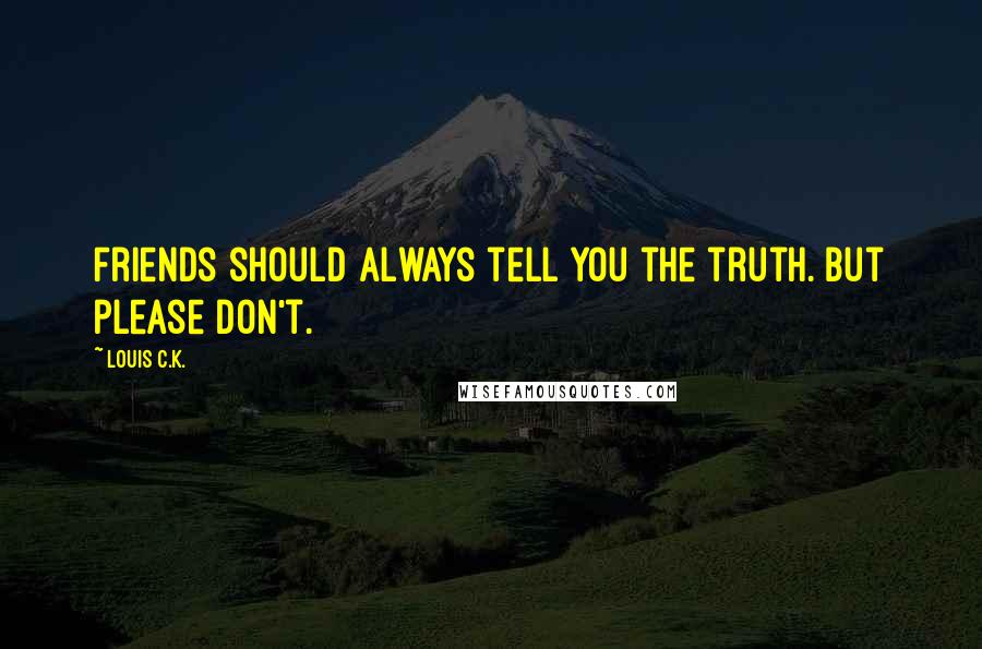 Louis C.K. Quotes: Friends should always tell you the truth. But please don't.