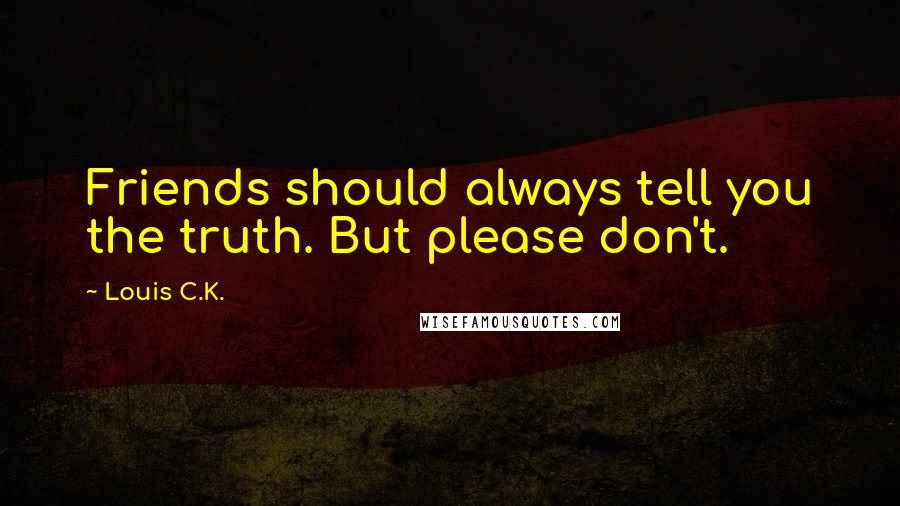 Louis C.K. Quotes: Friends should always tell you the truth. But please don't.