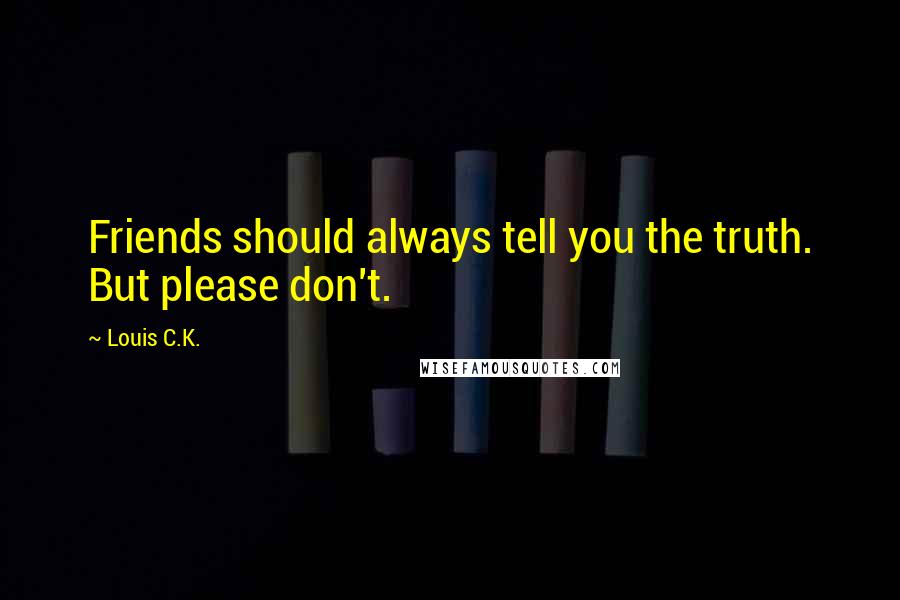 Louis C.K. Quotes: Friends should always tell you the truth. But please don't.