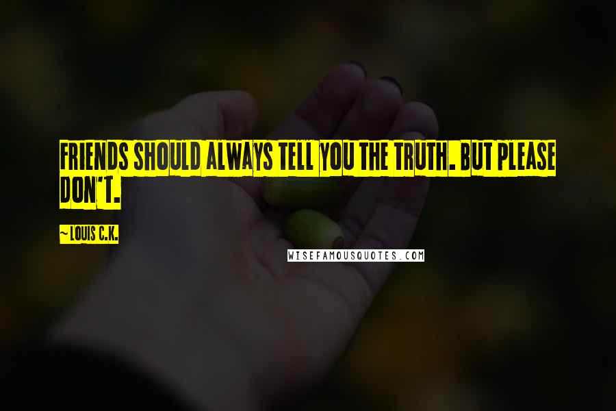 Louis C.K. Quotes: Friends should always tell you the truth. But please don't.