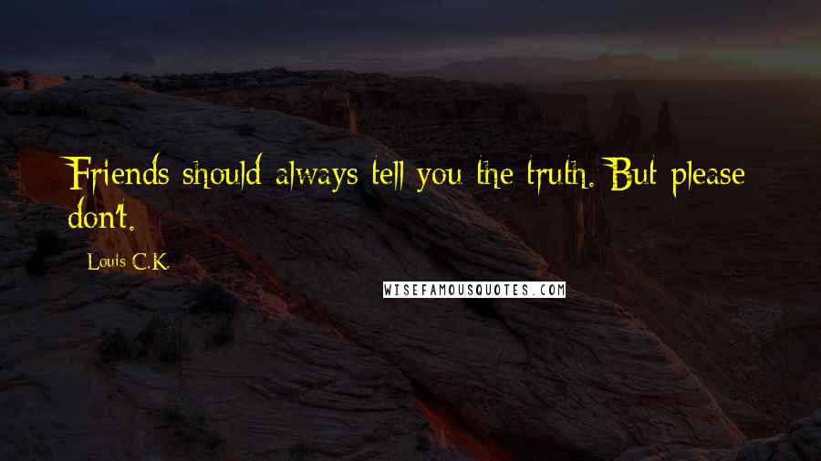 Louis C.K. Quotes: Friends should always tell you the truth. But please don't.