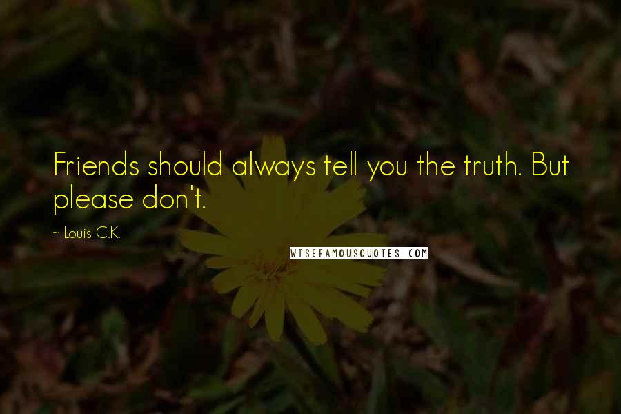 Louis C.K. Quotes: Friends should always tell you the truth. But please don't.