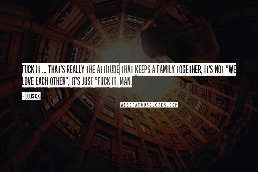 Louis C.K. Quotes: Fuck it ... That's really the attitude that keeps a family together, it's not "we love each other", it's just "fuck it, man.