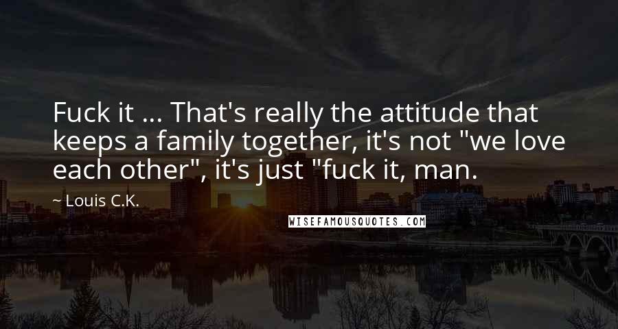 Louis C.K. Quotes: Fuck it ... That's really the attitude that keeps a family together, it's not "we love each other", it's just "fuck it, man.