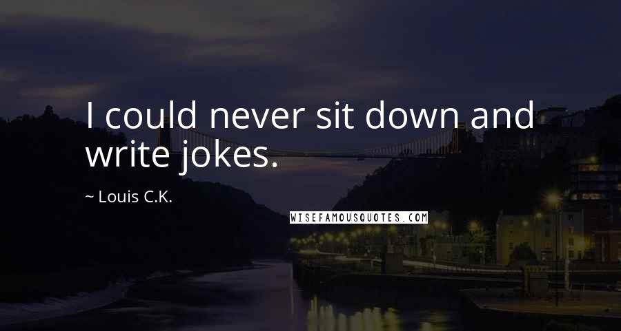 Louis C.K. Quotes: I could never sit down and write jokes.
